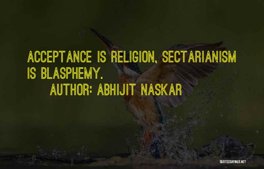 Abhijit Naskar Quotes: Acceptance Is Religion, Sectarianism Is Blasphemy.