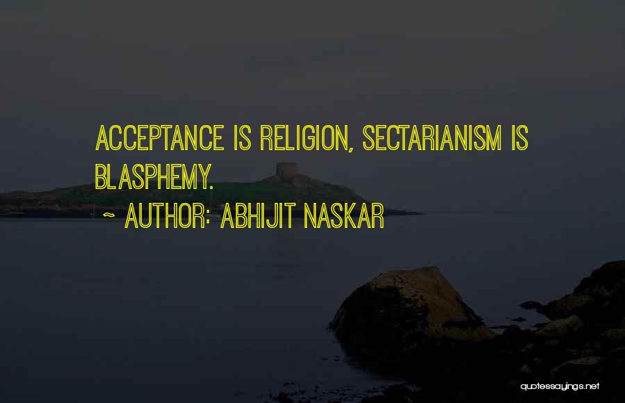 Abhijit Naskar Quotes: Acceptance Is Religion, Sectarianism Is Blasphemy.