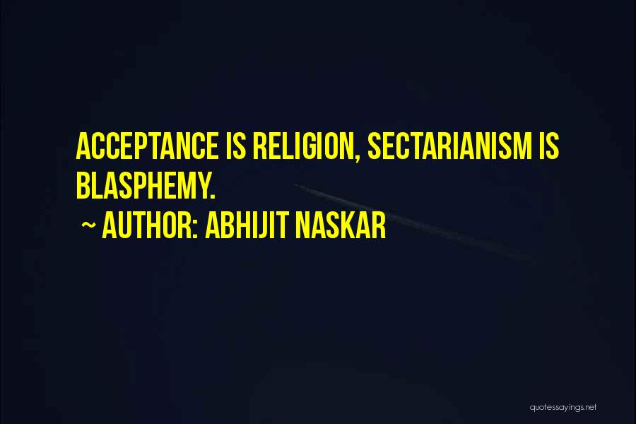 Abhijit Naskar Quotes: Acceptance Is Religion, Sectarianism Is Blasphemy.