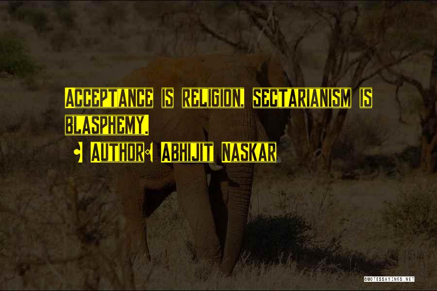 Abhijit Naskar Quotes: Acceptance Is Religion, Sectarianism Is Blasphemy.