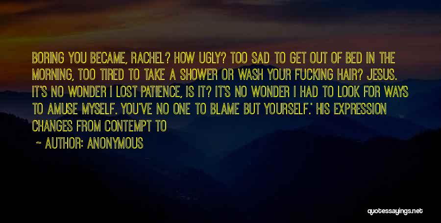 Anonymous Quotes: Boring You Became, Rachel? How Ugly? Too Sad To Get Out Of Bed In The Morning, Too Tired To Take