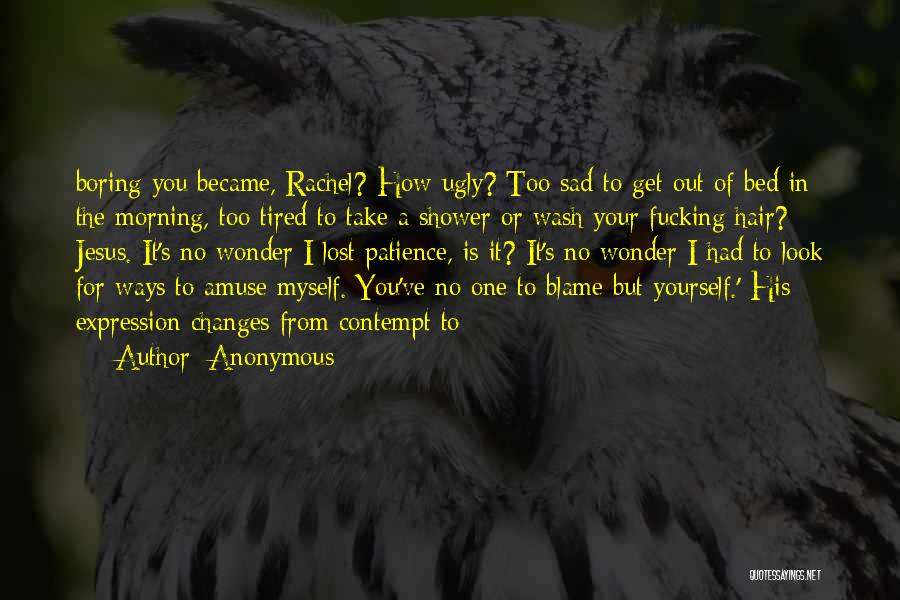 Anonymous Quotes: Boring You Became, Rachel? How Ugly? Too Sad To Get Out Of Bed In The Morning, Too Tired To Take