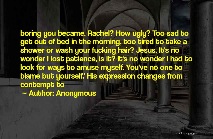 Anonymous Quotes: Boring You Became, Rachel? How Ugly? Too Sad To Get Out Of Bed In The Morning, Too Tired To Take