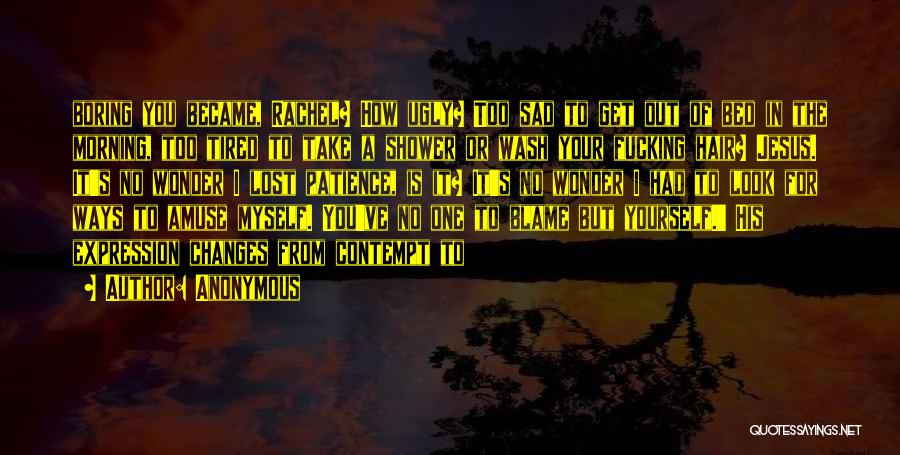 Anonymous Quotes: Boring You Became, Rachel? How Ugly? Too Sad To Get Out Of Bed In The Morning, Too Tired To Take