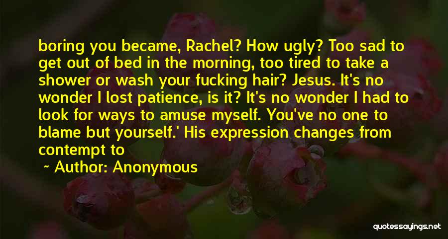 Anonymous Quotes: Boring You Became, Rachel? How Ugly? Too Sad To Get Out Of Bed In The Morning, Too Tired To Take