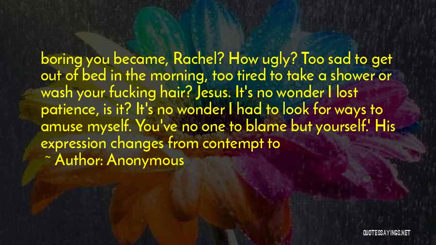 Anonymous Quotes: Boring You Became, Rachel? How Ugly? Too Sad To Get Out Of Bed In The Morning, Too Tired To Take