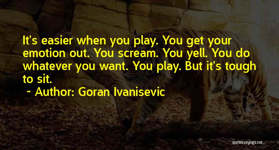 Goran Ivanisevic Quotes: It's Easier When You Play. You Get Your Emotion Out. You Scream. You Yell. You Do Whatever You Want. You