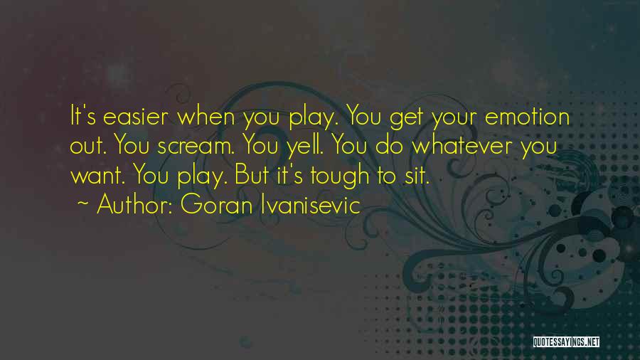 Goran Ivanisevic Quotes: It's Easier When You Play. You Get Your Emotion Out. You Scream. You Yell. You Do Whatever You Want. You