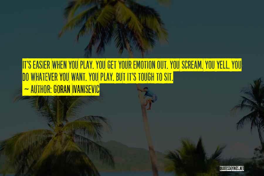 Goran Ivanisevic Quotes: It's Easier When You Play. You Get Your Emotion Out. You Scream. You Yell. You Do Whatever You Want. You