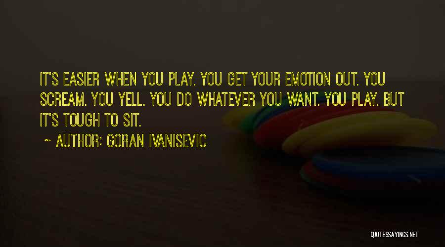 Goran Ivanisevic Quotes: It's Easier When You Play. You Get Your Emotion Out. You Scream. You Yell. You Do Whatever You Want. You