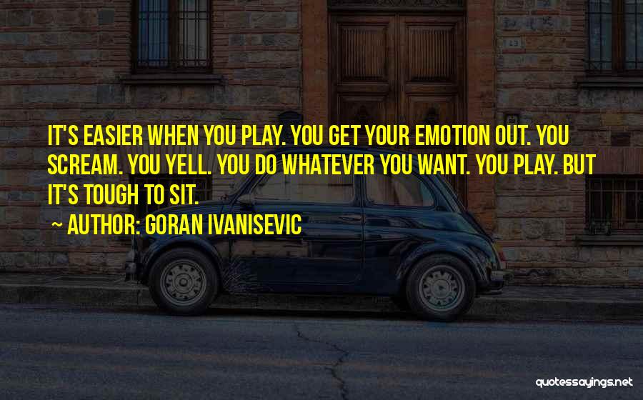 Goran Ivanisevic Quotes: It's Easier When You Play. You Get Your Emotion Out. You Scream. You Yell. You Do Whatever You Want. You