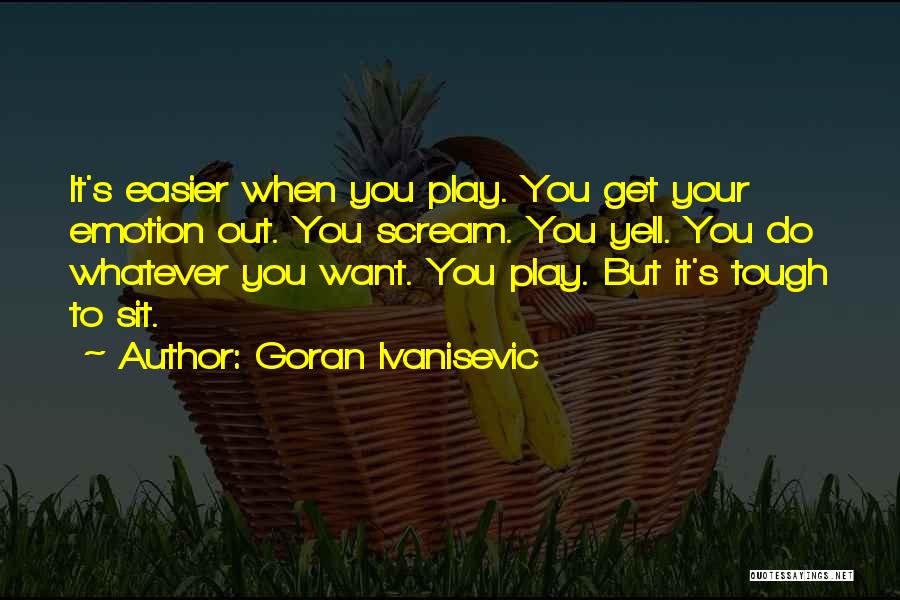 Goran Ivanisevic Quotes: It's Easier When You Play. You Get Your Emotion Out. You Scream. You Yell. You Do Whatever You Want. You