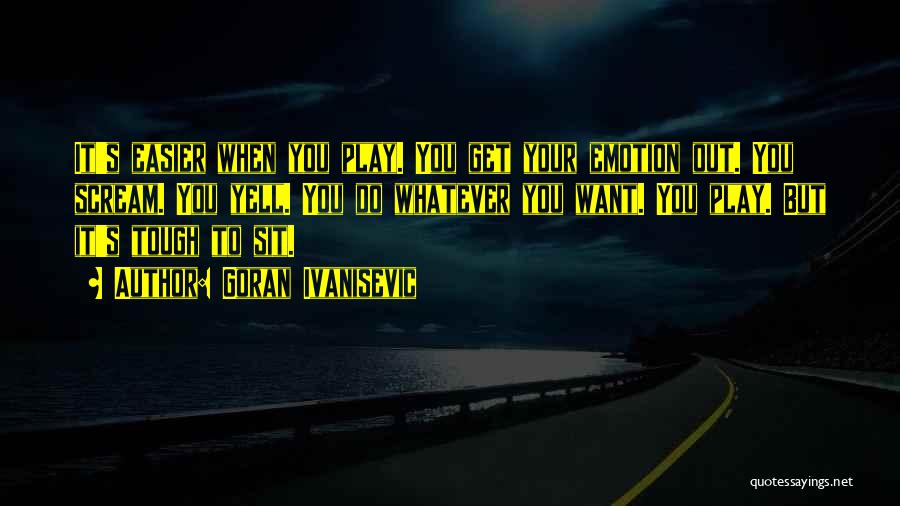 Goran Ivanisevic Quotes: It's Easier When You Play. You Get Your Emotion Out. You Scream. You Yell. You Do Whatever You Want. You
