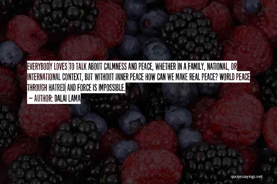 Dalai Lama Quotes: Everybody Loves To Talk About Calmness And Peace, Whether In A Family, National, Or International Context, But Without Inner Peace