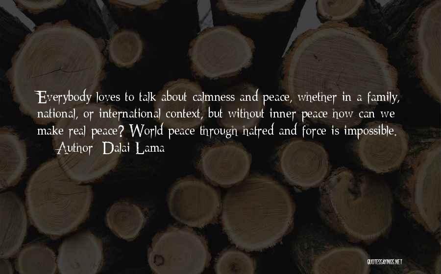 Dalai Lama Quotes: Everybody Loves To Talk About Calmness And Peace, Whether In A Family, National, Or International Context, But Without Inner Peace