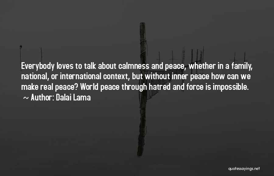 Dalai Lama Quotes: Everybody Loves To Talk About Calmness And Peace, Whether In A Family, National, Or International Context, But Without Inner Peace