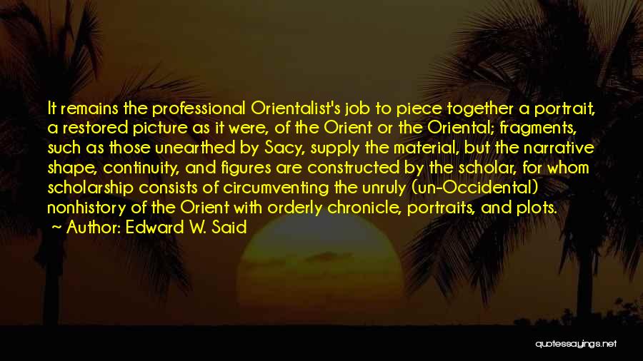 Edward W. Said Quotes: It Remains The Professional Orientalist's Job To Piece Together A Portrait, A Restored Picture As It Were, Of The Orient