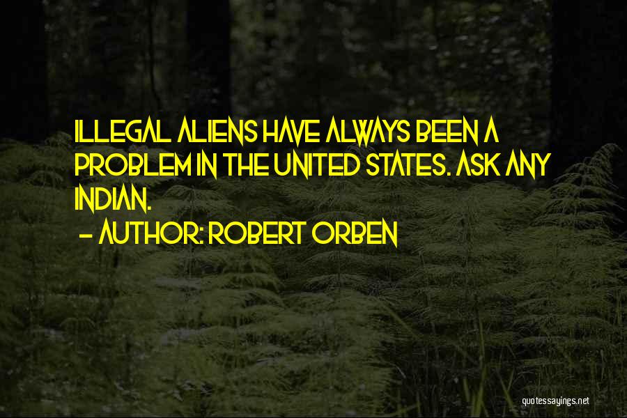 Robert Orben Quotes: Illegal Aliens Have Always Been A Problem In The United States. Ask Any Indian.