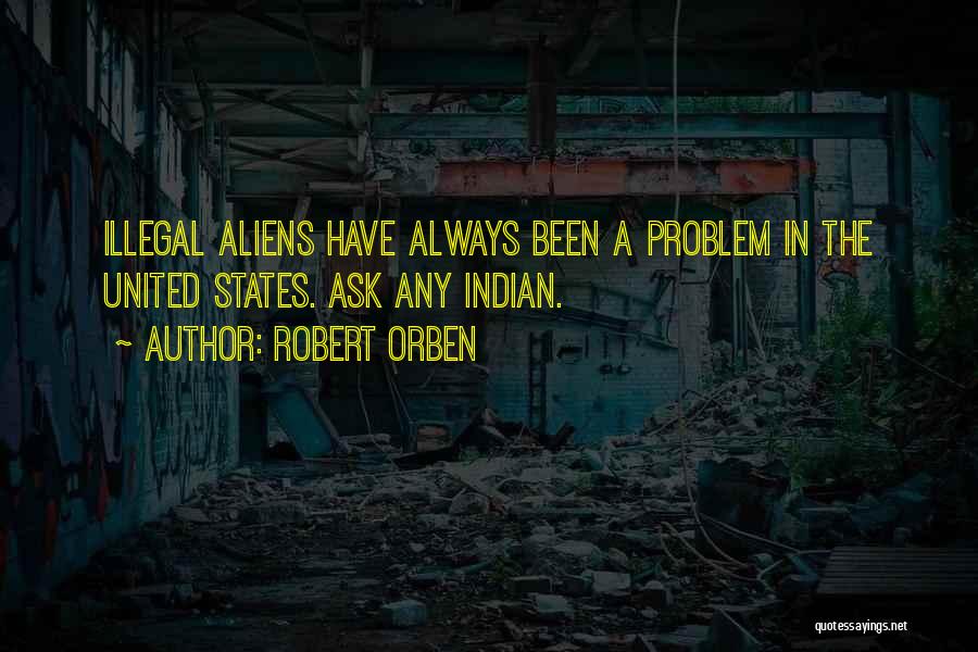 Robert Orben Quotes: Illegal Aliens Have Always Been A Problem In The United States. Ask Any Indian.