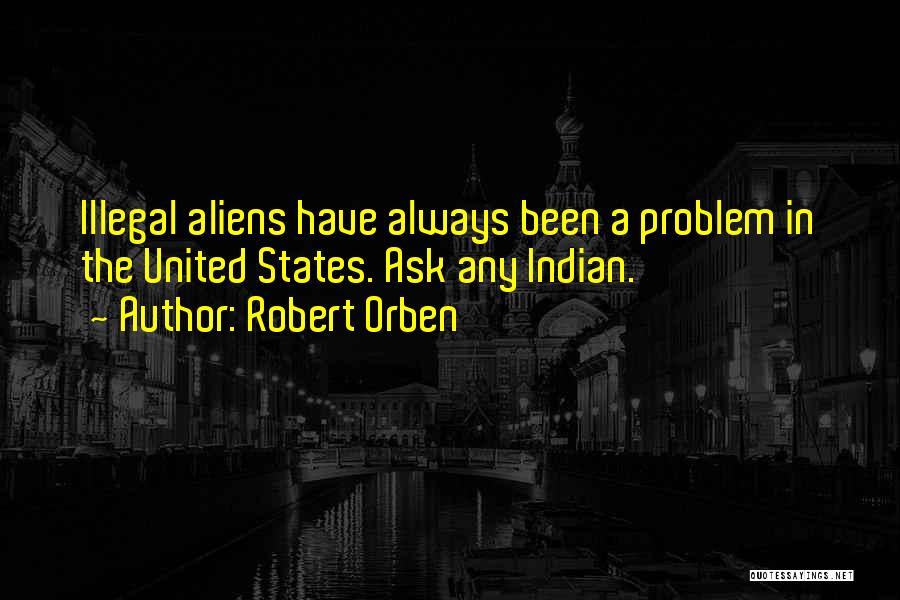 Robert Orben Quotes: Illegal Aliens Have Always Been A Problem In The United States. Ask Any Indian.