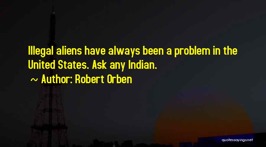 Robert Orben Quotes: Illegal Aliens Have Always Been A Problem In The United States. Ask Any Indian.