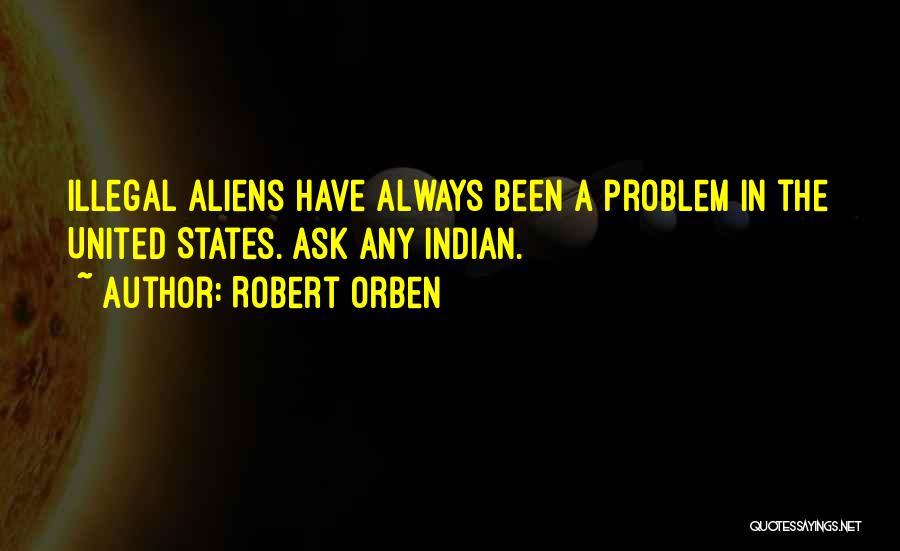 Robert Orben Quotes: Illegal Aliens Have Always Been A Problem In The United States. Ask Any Indian.