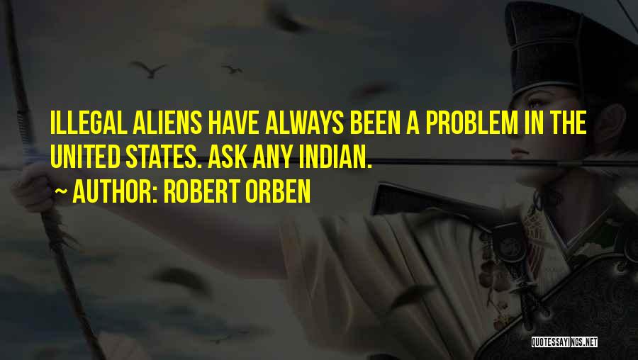 Robert Orben Quotes: Illegal Aliens Have Always Been A Problem In The United States. Ask Any Indian.