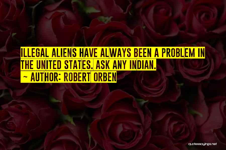 Robert Orben Quotes: Illegal Aliens Have Always Been A Problem In The United States. Ask Any Indian.