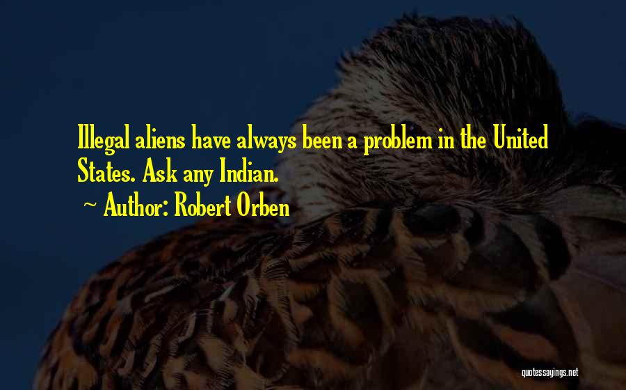 Robert Orben Quotes: Illegal Aliens Have Always Been A Problem In The United States. Ask Any Indian.