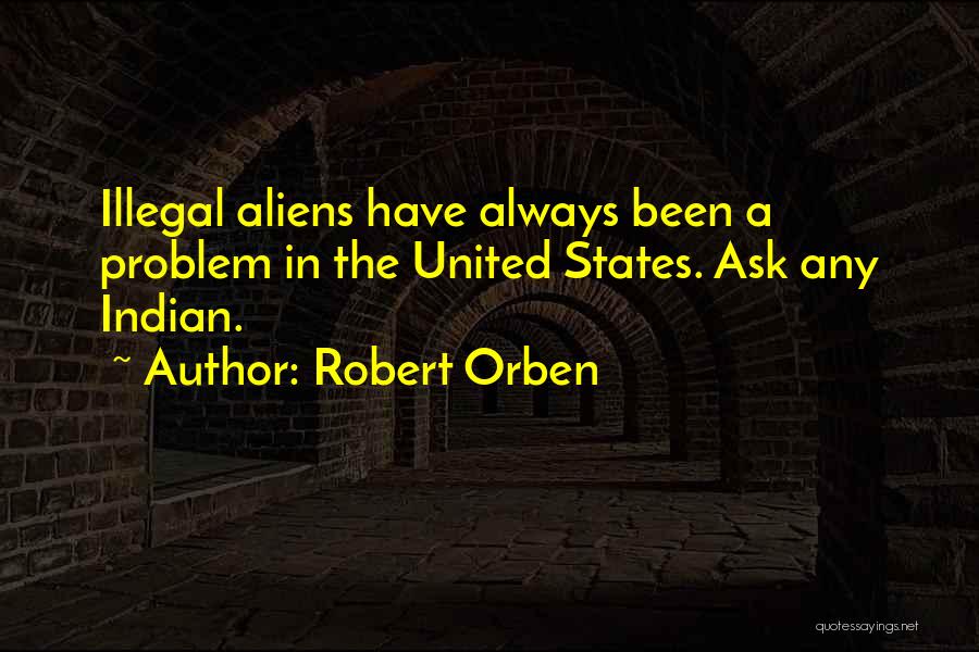 Robert Orben Quotes: Illegal Aliens Have Always Been A Problem In The United States. Ask Any Indian.