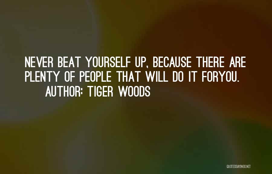 Tiger Woods Quotes: Never Beat Yourself Up, Because There Are Plenty Of People That Will Do It Foryou.