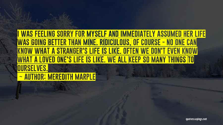 Meredith Marple Quotes: I Was Feeling Sorry For Myself And Immediately Assumed Her Life Was Going Better Than Mine. Ridiculous, Of Course -