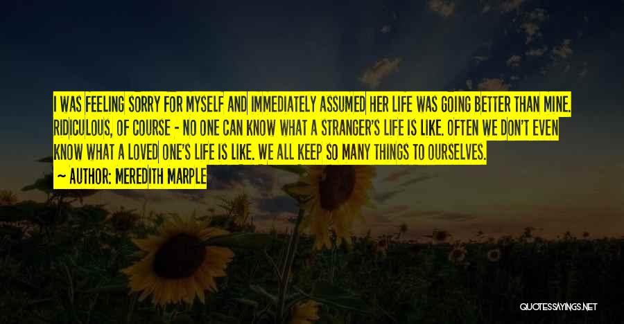Meredith Marple Quotes: I Was Feeling Sorry For Myself And Immediately Assumed Her Life Was Going Better Than Mine. Ridiculous, Of Course -