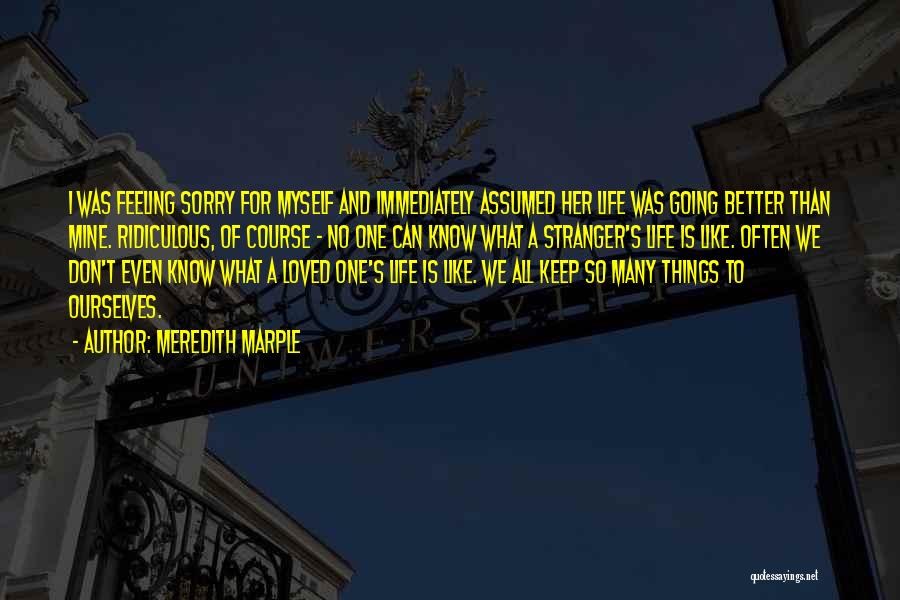Meredith Marple Quotes: I Was Feeling Sorry For Myself And Immediately Assumed Her Life Was Going Better Than Mine. Ridiculous, Of Course -