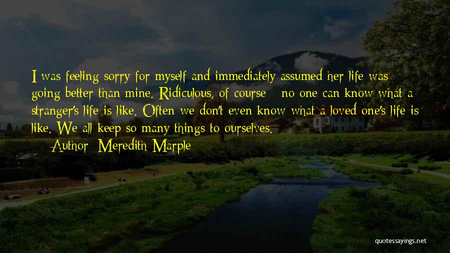 Meredith Marple Quotes: I Was Feeling Sorry For Myself And Immediately Assumed Her Life Was Going Better Than Mine. Ridiculous, Of Course -