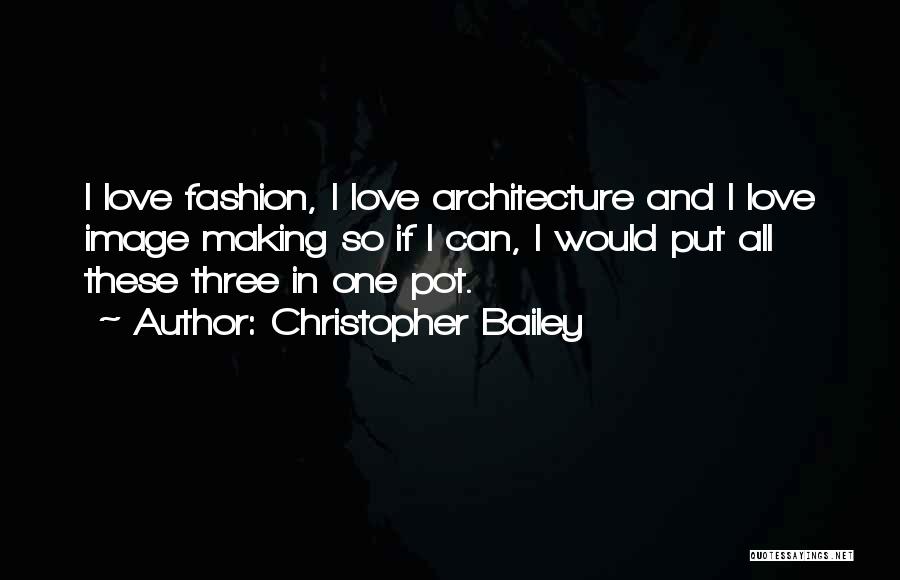 Christopher Bailey Quotes: I Love Fashion, I Love Architecture And I Love Image Making So If I Can, I Would Put All These