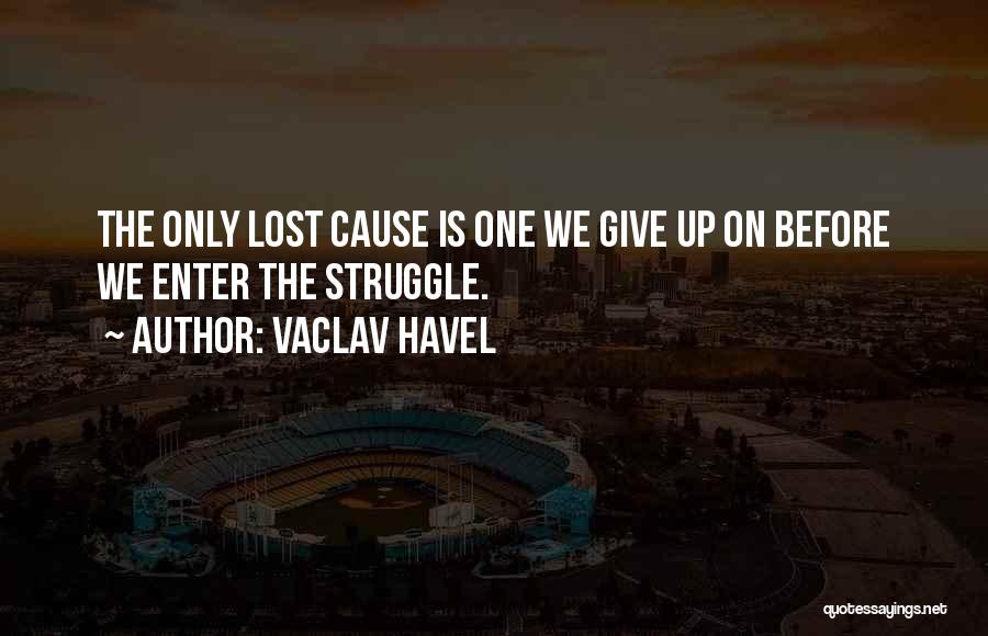 Vaclav Havel Quotes: The Only Lost Cause Is One We Give Up On Before We Enter The Struggle.