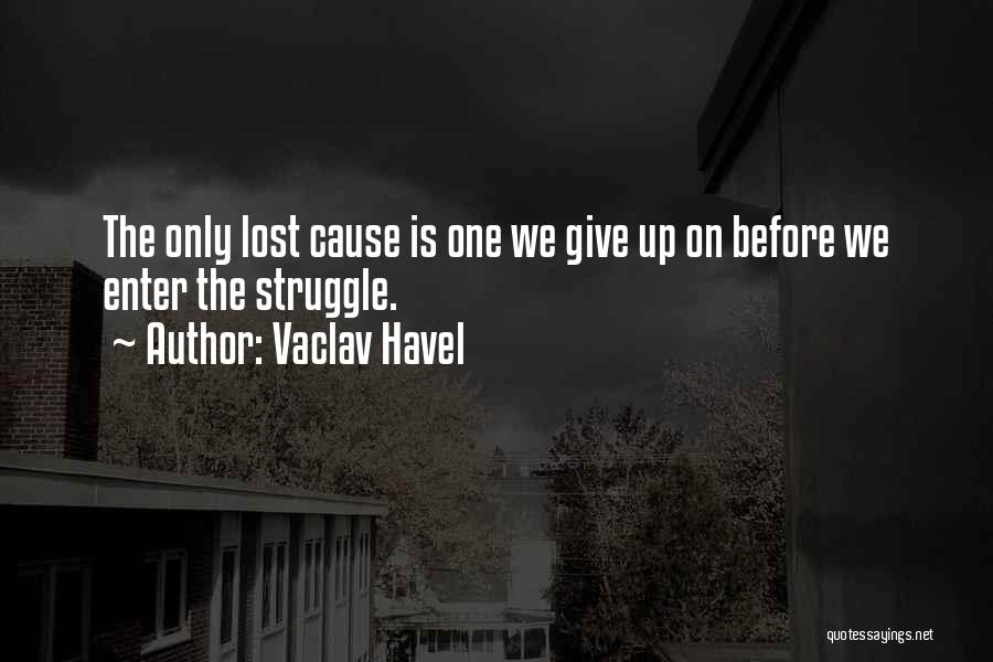 Vaclav Havel Quotes: The Only Lost Cause Is One We Give Up On Before We Enter The Struggle.