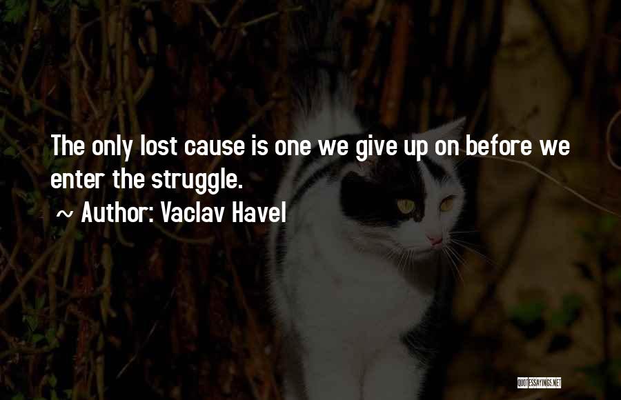 Vaclav Havel Quotes: The Only Lost Cause Is One We Give Up On Before We Enter The Struggle.