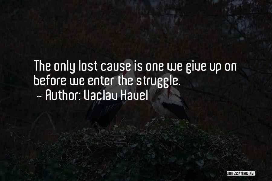 Vaclav Havel Quotes: The Only Lost Cause Is One We Give Up On Before We Enter The Struggle.