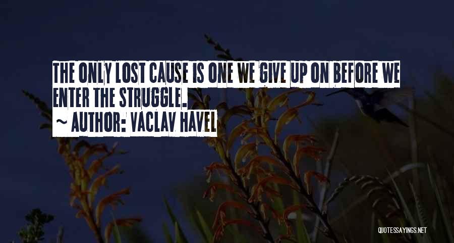 Vaclav Havel Quotes: The Only Lost Cause Is One We Give Up On Before We Enter The Struggle.