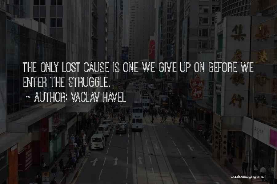 Vaclav Havel Quotes: The Only Lost Cause Is One We Give Up On Before We Enter The Struggle.