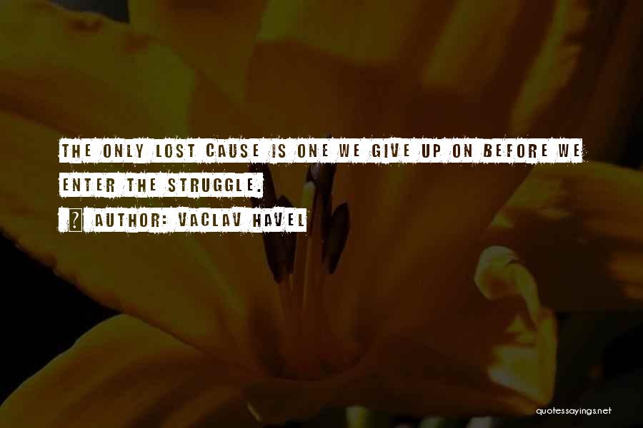 Vaclav Havel Quotes: The Only Lost Cause Is One We Give Up On Before We Enter The Struggle.