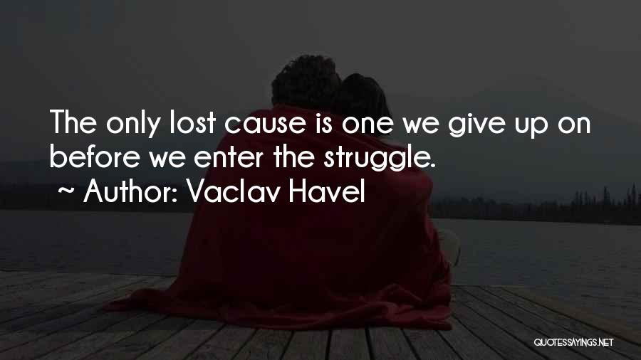 Vaclav Havel Quotes: The Only Lost Cause Is One We Give Up On Before We Enter The Struggle.