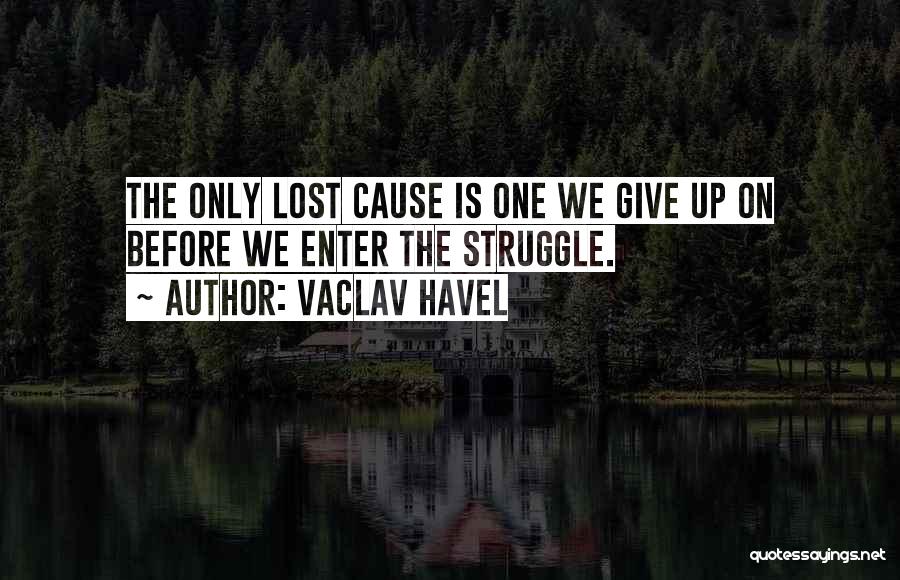 Vaclav Havel Quotes: The Only Lost Cause Is One We Give Up On Before We Enter The Struggle.