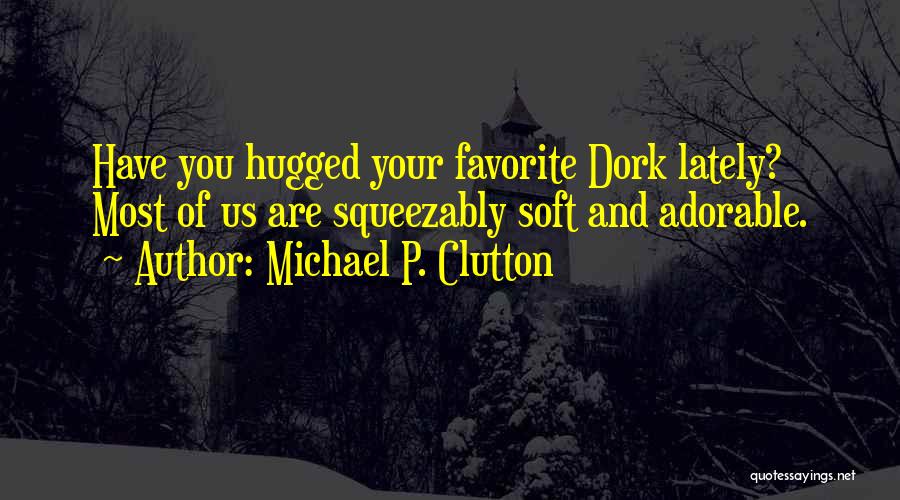 Michael P. Clutton Quotes: Have You Hugged Your Favorite Dork Lately? Most Of Us Are Squeezably Soft And Adorable.