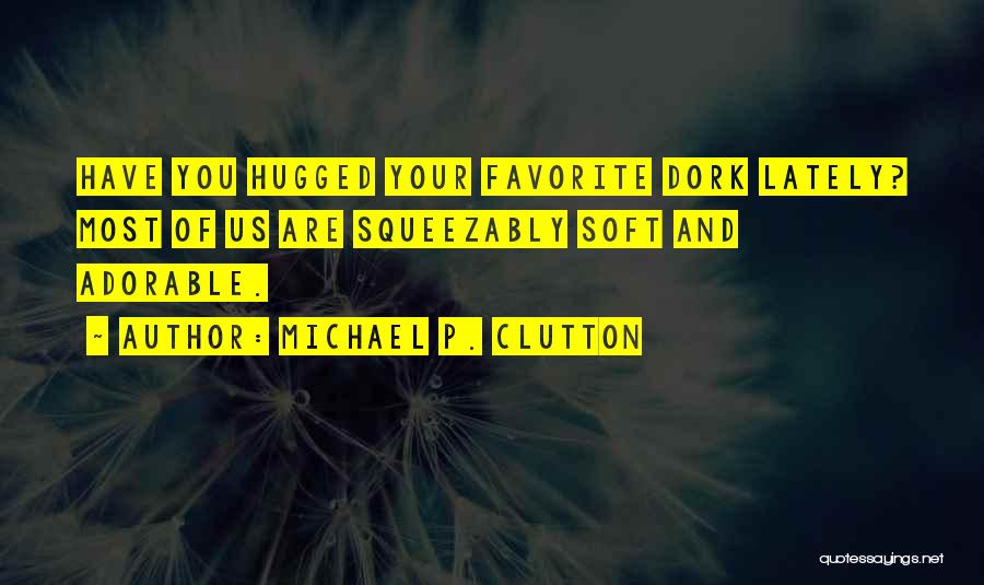 Michael P. Clutton Quotes: Have You Hugged Your Favorite Dork Lately? Most Of Us Are Squeezably Soft And Adorable.