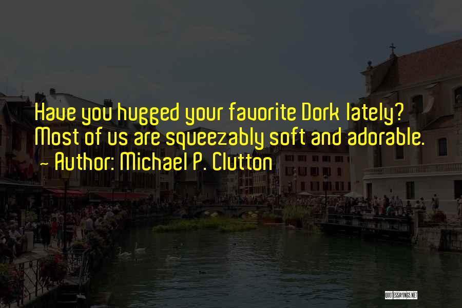 Michael P. Clutton Quotes: Have You Hugged Your Favorite Dork Lately? Most Of Us Are Squeezably Soft And Adorable.