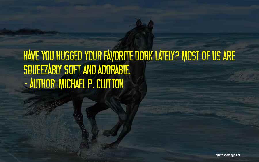 Michael P. Clutton Quotes: Have You Hugged Your Favorite Dork Lately? Most Of Us Are Squeezably Soft And Adorable.