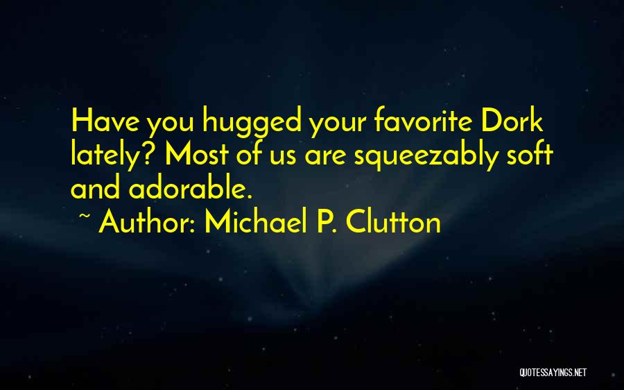 Michael P. Clutton Quotes: Have You Hugged Your Favorite Dork Lately? Most Of Us Are Squeezably Soft And Adorable.